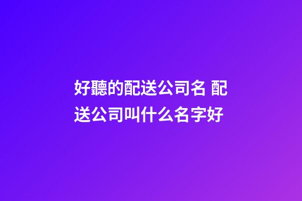好聽的配送公司名 配送公司叫什么名字好